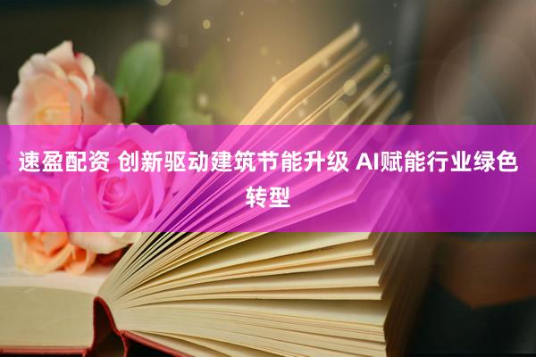 速盈配资 创新驱动建筑节能升级 AI赋能行业绿色转型