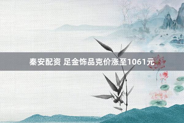 秦安配资 足金饰品克价涨至1061元