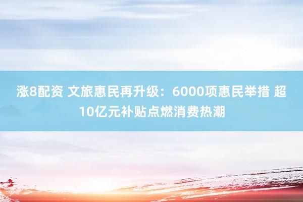 涨8配资 文旅惠民再升级：6000项惠民举措 超10亿元补贴点燃消费热潮