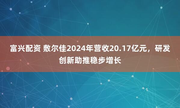 富兴配资 敷尔佳2024年营收20.17亿元，研发创新助推稳步增长
