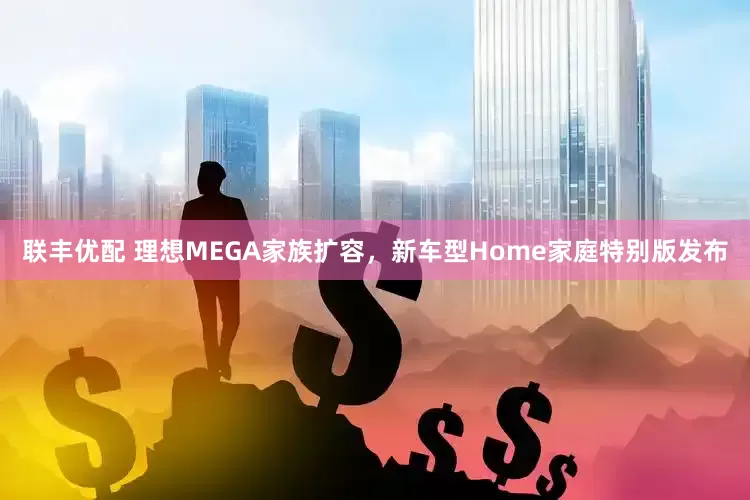 联丰优配 理想MEGA家族扩容，新车型Home家庭特别版发布