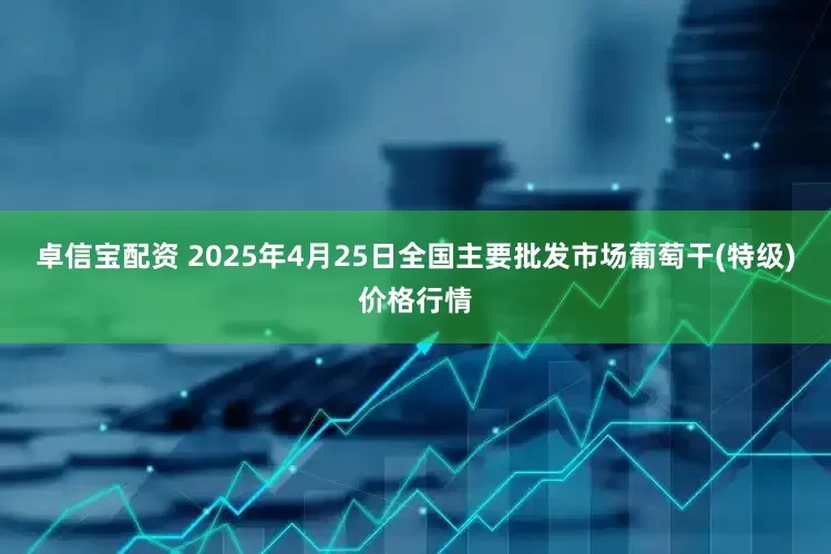 卓信宝配资 2025年4月25日全国主要批发市场葡萄干(特级)价格行情