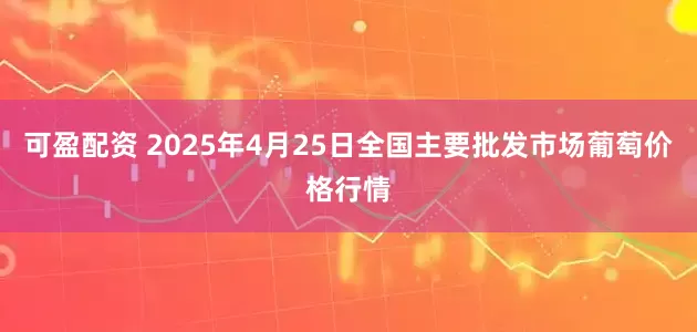 可盈配资 2025年4月25日全国主要批发市场葡萄价格行情