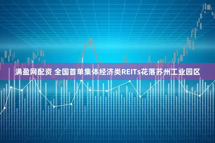 满盈网配资 全国首单集体经济类REITs花落苏州工业园区