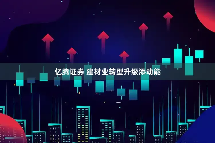 亿腾证券 建材业转型升级添动能