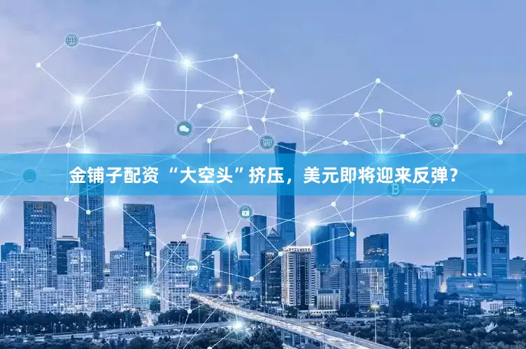 金铺子配资 “大空头”挤压，美元即将迎来反弹？