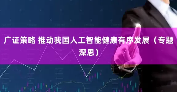 广证策略 推动我国人工智能健康有序发展（专题深思）