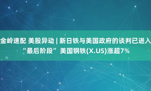 金岭速配 美股异动 | 新日铁与美国政府的谈判已进入“最后阶段” 美国钢铁(X.US)涨超7%