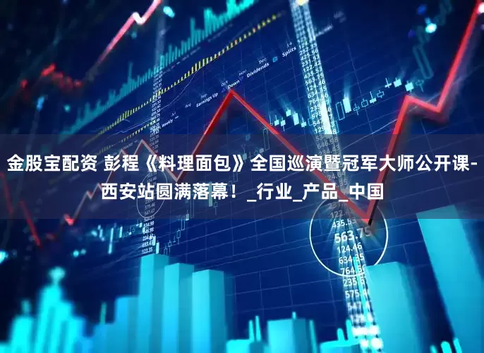 金股宝配资 彭程《料理面包》全国巡演暨冠军大师公开课-西安站圆满落幕！_行业_产品_中国
