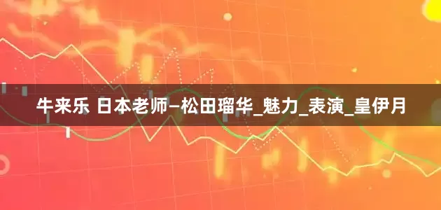 牛来乐 日本老师—松田瑠华_魅力_表演_皇伊月