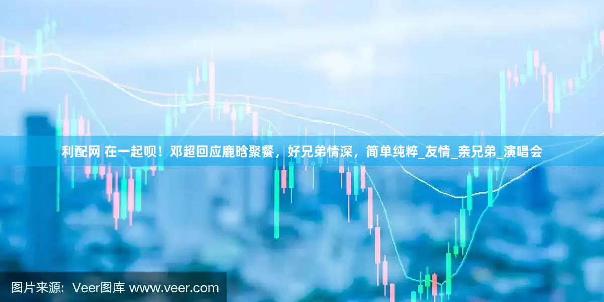 利配网 在一起呗！邓超回应鹿晗聚餐，好兄弟情深，简单纯粹_友情_亲兄弟_演唱会