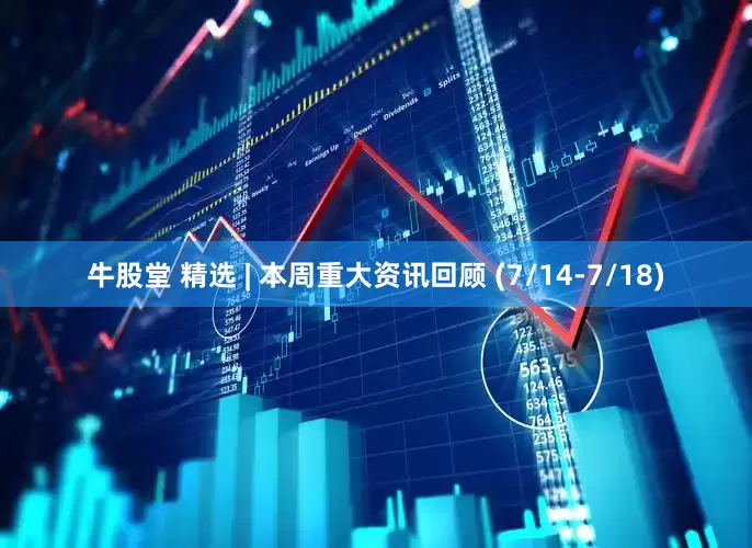 牛股堂 精选 | 本周重大资讯回顾 (7/14-7/18)