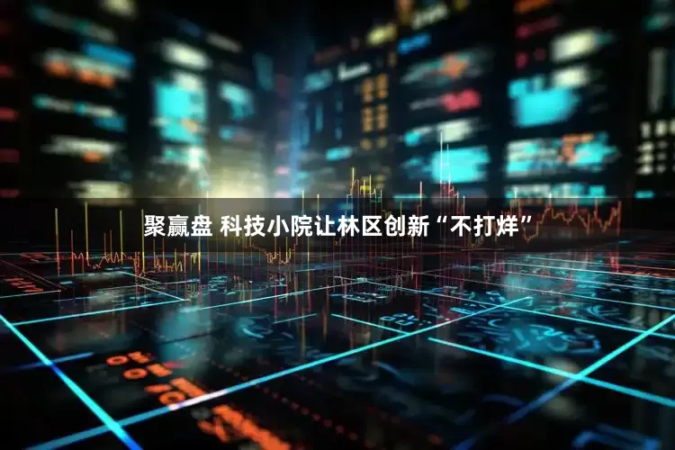 聚赢盘 科技小院让林区创新“不打烊”