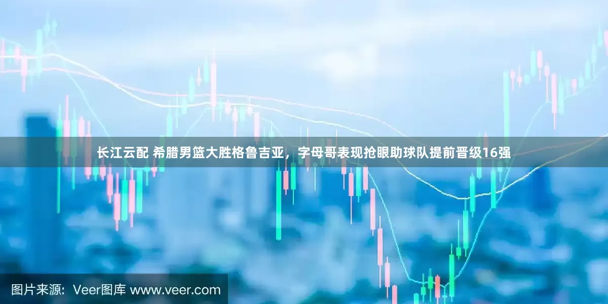 长江云配 希腊男篮大胜格鲁吉亚，字母哥表现抢眼助球队提前晋级16强