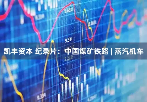 凯丰资本 纪录片：中国煤矿铁路 | 蒸汽机车