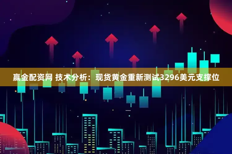 赢金配资网 技术分析：现货黄金重新测试3296美元支撑位