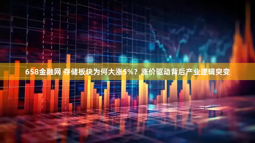 658金融网 存储板块为何大涨5%？涨价驱动背后产业逻辑突变