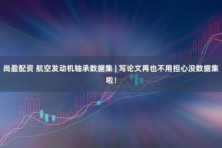 尚盈配资 航空发动机轴承数据集 | 写论文再也不用担心没数据集啦！
