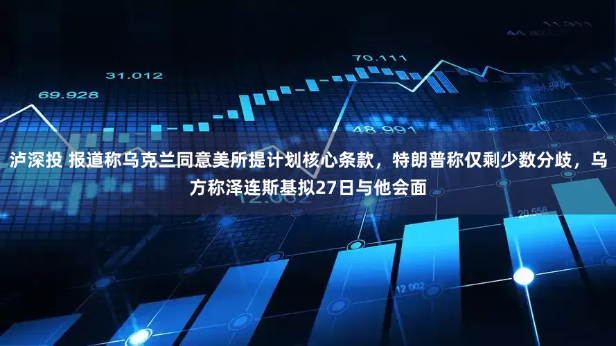 泸深投 报道称乌克兰同意美所提计划核心条款,特朗普称仅剩少数分歧,乌方称泽连斯基拟27日与他会面