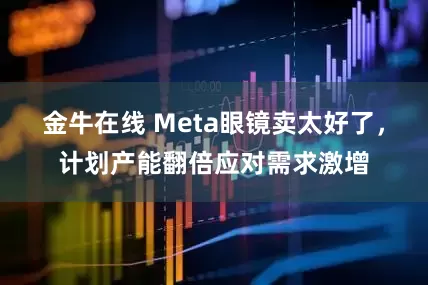 金牛在线 Meta眼镜卖太好了，计划产能翻倍应对需求激增