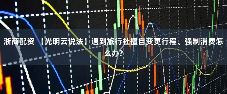 浙商配资 【光明云说法】遇到旅行社擅自变更行程、强制消费怎么办?