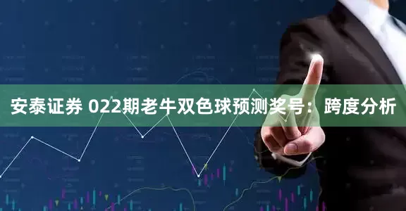 安泰证券 022期老牛双色球预测奖号：跨度分析
