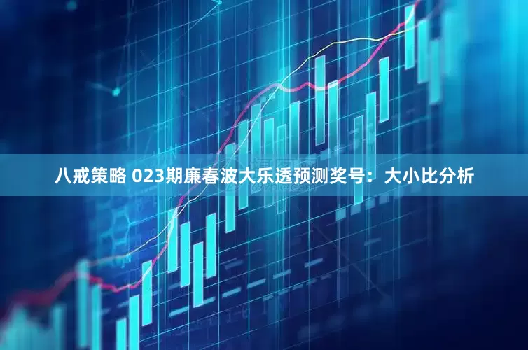 八戒策略 023期廉春波大乐透预测奖号：大小比分析