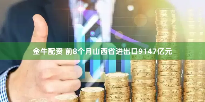 金牛配资 前8个月山西省进出口9147亿元